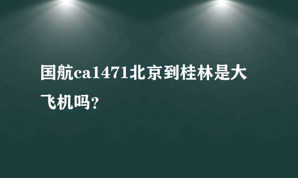 国航ca1471北京到桂林是大飞机吗？