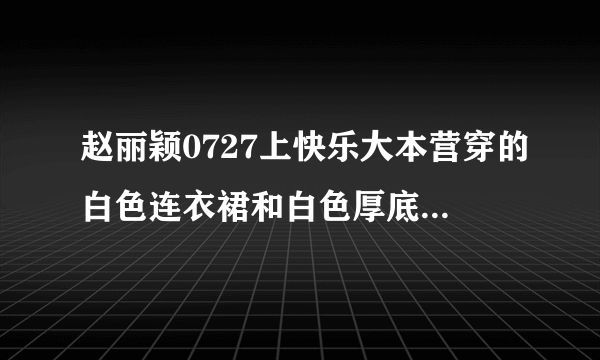 赵丽颖0727上快乐大本营穿的白色连衣裙和白色厚底鞋子都是什么牌子的??