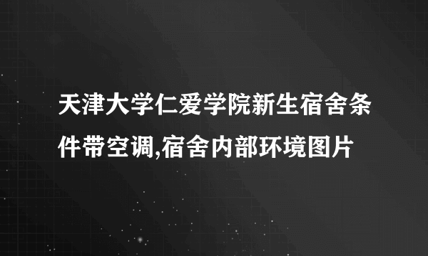 天津大学仁爱学院新生宿舍条件带空调,宿舍内部环境图片