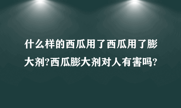 什么样的西瓜用了西瓜用了膨大剂?西瓜膨大剂对人有害吗?