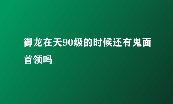 御龙在天90级的时候还有鬼面首领吗