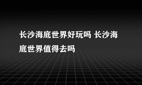 长沙海底世界好玩吗 长沙海底世界值得去吗