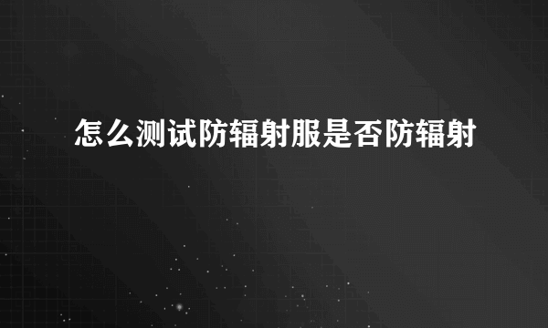 怎么测试防辐射服是否防辐射