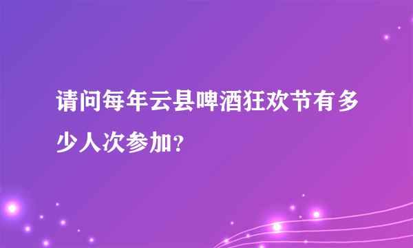 请问每年云县啤酒狂欢节有多少人次参加？