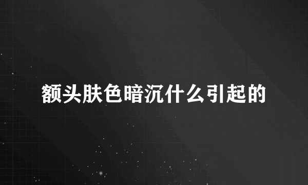 额头肤色暗沉什么引起的