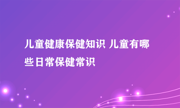 儿童健康保健知识 儿童有哪些日常保健常识