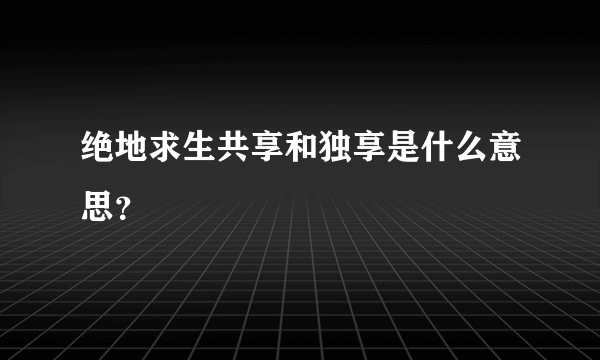 绝地求生共享和独享是什么意思？