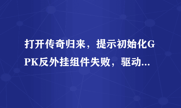 打开传奇归来，提示初始化GPK反外挂组件失败，驱动已安装但加载失败？