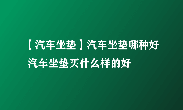 【汽车坐垫】汽车坐垫哪种好 汽车坐垫买什么样的好