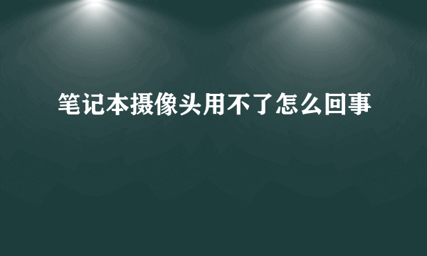 笔记本摄像头用不了怎么回事