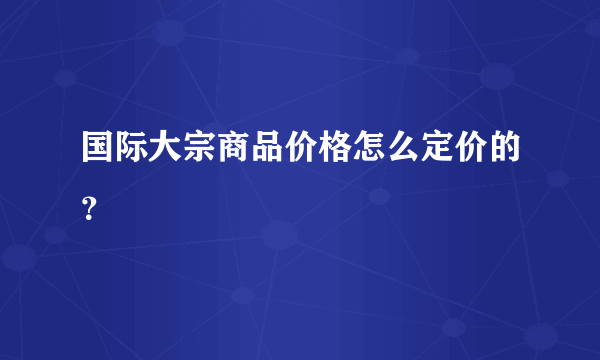 国际大宗商品价格怎么定价的？