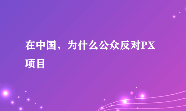 在中国，为什么公众反对PX项目