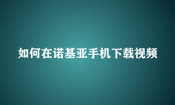 如何在诺基亚手机下载视频