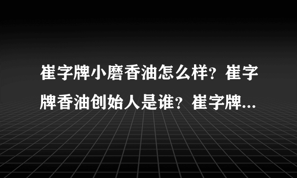 崔字牌小磨香油怎么样？崔字牌香油创始人是谁？崔字牌芝麻酱好不好？