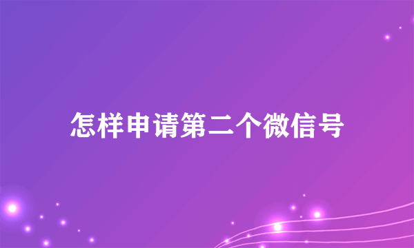 怎样申请第二个微信号