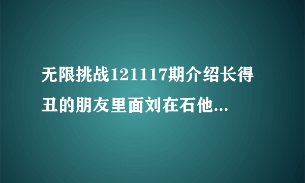 无限挑战121117期介绍长得丑的朋友里面刘在石他们唱的那首歌叫什么名字啊？