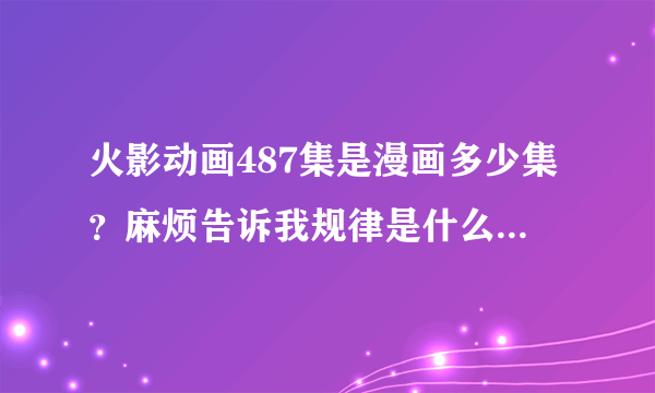 火影动画487集是漫画多少集？麻烦告诉我规律是什么，是怎么同步的？谢了