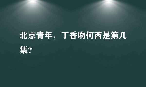 北京青年，丁香吻何西是第几集？