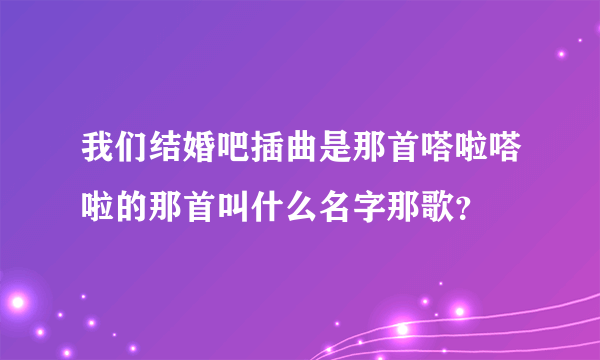 我们结婚吧插曲是那首嗒啦嗒啦的那首叫什么名字那歌？