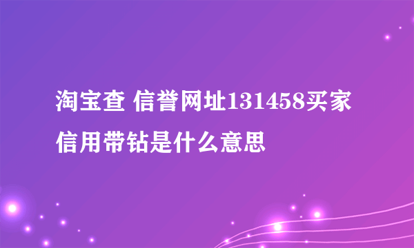 淘宝查 信誉网址131458买家信用带钻是什么意思