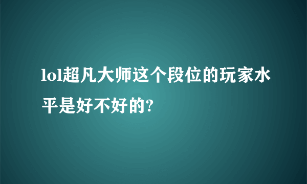 lol超凡大师这个段位的玩家水平是好不好的?