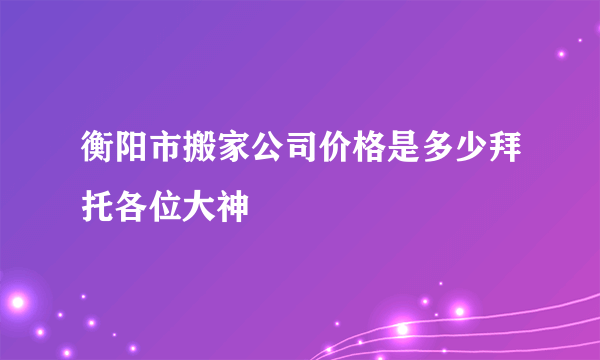 衡阳市搬家公司价格是多少拜托各位大神