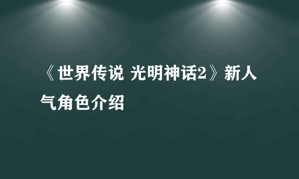 《世界传说 光明神话2》新人气角色介绍