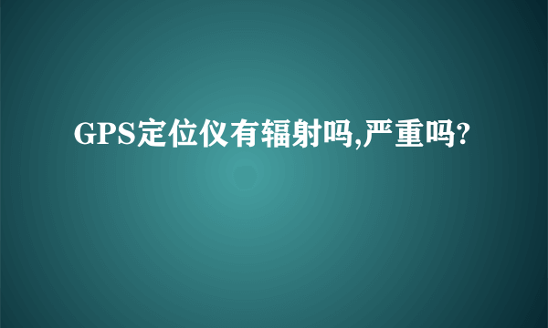 GPS定位仪有辐射吗,严重吗?