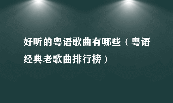 好听的粤语歌曲有哪些（粤语经典老歌曲排行榜）