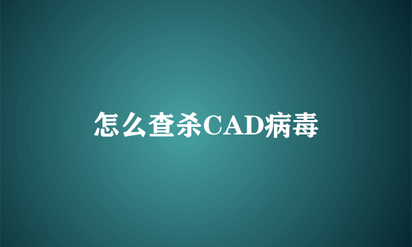 怎么查杀CAD病毒