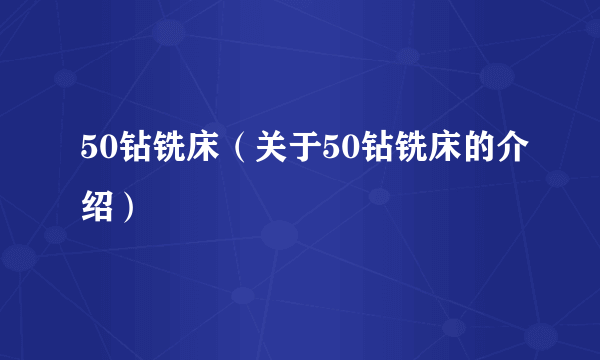 50钻铣床（关于50钻铣床的介绍）