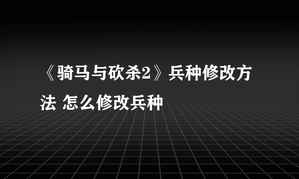 《骑马与砍杀2》兵种修改方法 怎么修改兵种