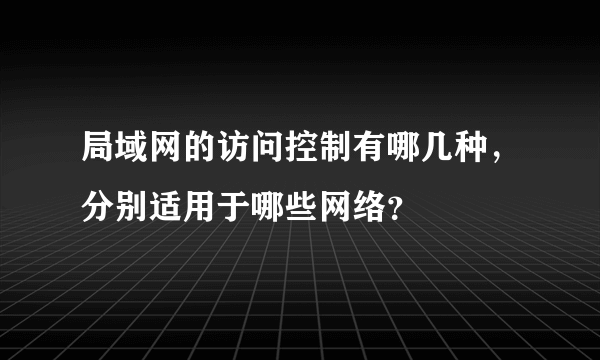 局域网的访问控制有哪几种，分别适用于哪些网络？