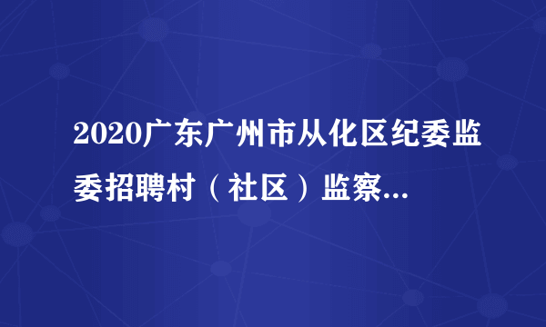 2020广东广州市从化区纪委监委招聘村（社区）监察站站长24人公告