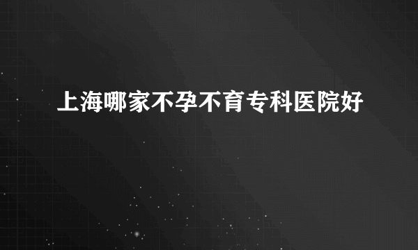 上海哪家不孕不育专科医院好