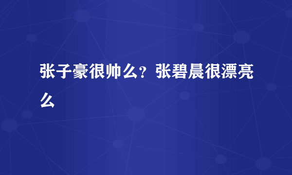 张子豪很帅么？张碧晨很漂亮么