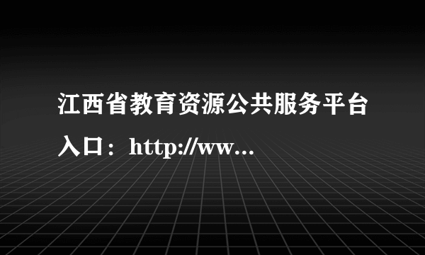 江西省教育资源公共服务平台入口：http://www.jxeduyun.com/