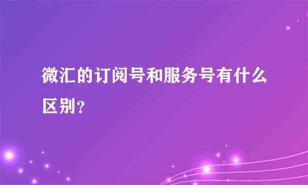 微汇的订阅号和服务号有什么区别？