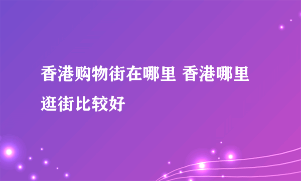 香港购物街在哪里 香港哪里逛街比较好