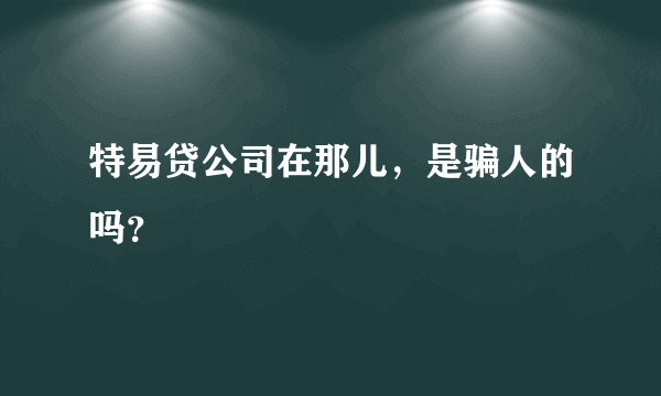 特易贷公司在那儿，是骗人的吗？