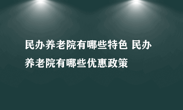 民办养老院有哪些特色 民办养老院有哪些优惠政策