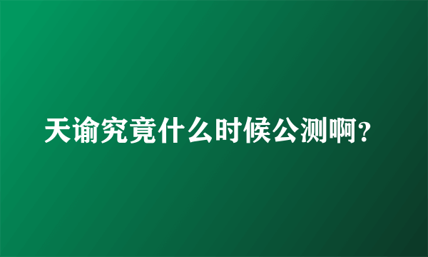 天谕究竟什么时候公测啊？