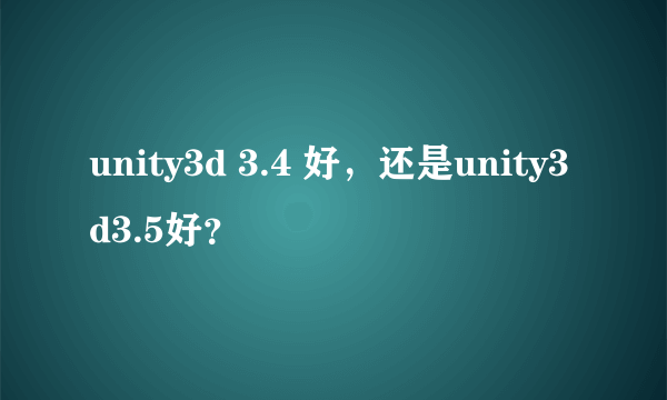 unity3d 3.4 好，还是unity3d3.5好？