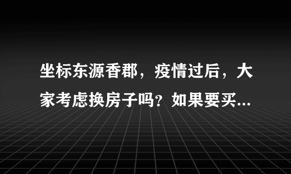 坐标东源香郡，疫情过后，大家考虑换房子吗？如果要买房应该考虑哪些因素？