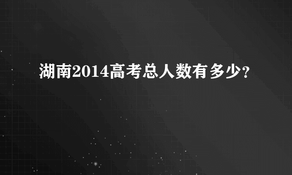 湖南2014高考总人数有多少？