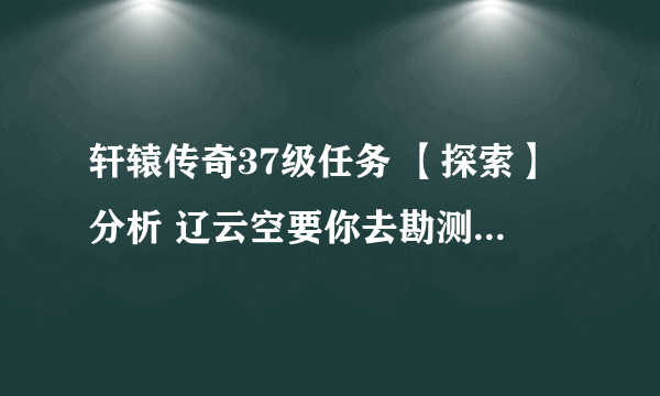 轩辕传奇37级任务 【探索】分析 辽云空要你去勘测3个侦测点的情况