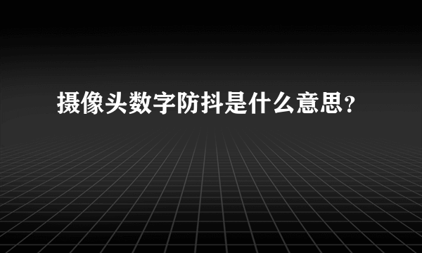 摄像头数字防抖是什么意思？