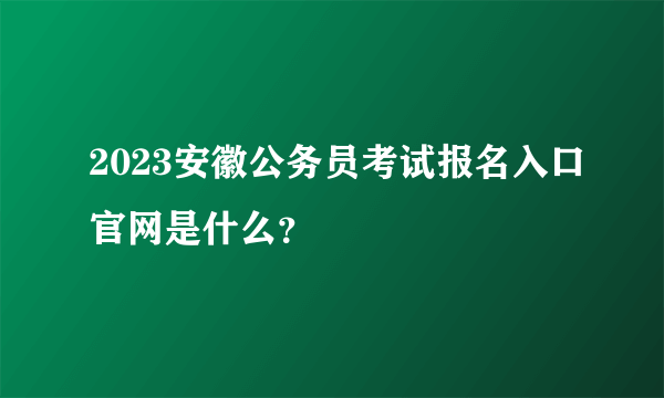 2023安徽公务员考试报名入口官网是什么？