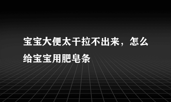 宝宝大便太干拉不出来，怎么给宝宝用肥皂条