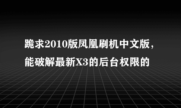 跪求2010版凤凰刷机中文版，能破解最新X3的后台权限的